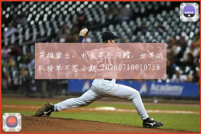英雄辈出,电竞星辰闪耀,世界战队榜单不容小觑_20260710010759