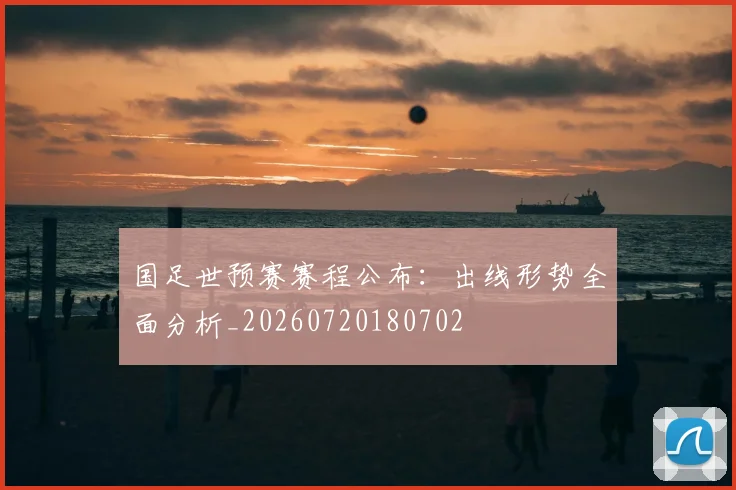 国足世预赛赛程公布：出线形势全面分析_20260720180702