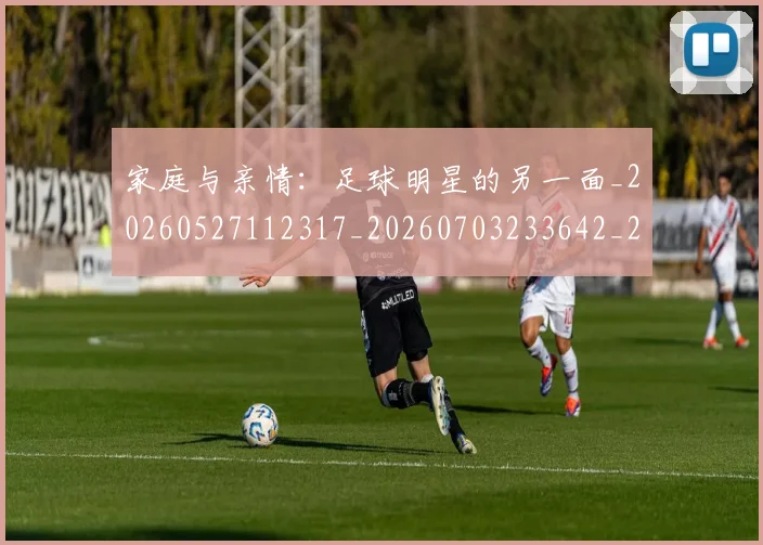 家庭与亲情:足球明星的另一面_20260527112317_20260703233642_20260720193858