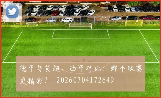 德甲与英超、西甲对比:哪个联赛更精彩?_20260704172649