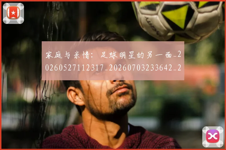 家庭与亲情:足球明星的另一面_20260527112317_20260703233642_20260720193858