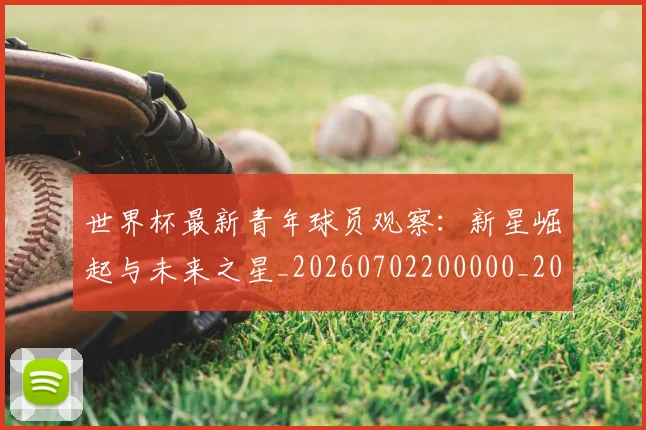 世界杯最新青年球员观察:新星崛起与未来之星_20260702200000_20260715192629