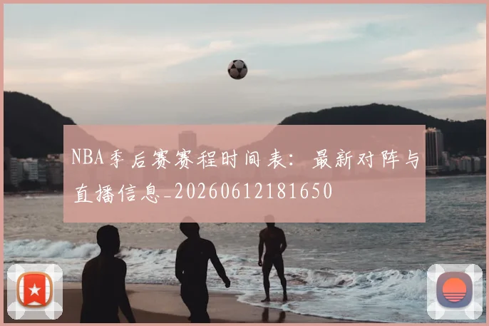 NBA季后赛赛程时间表:最新对阵与直播信息_20260612181650