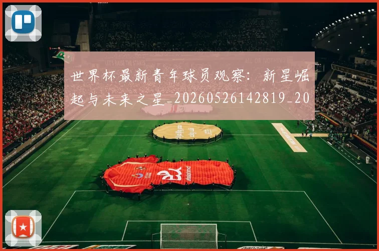 世界杯最新青年球员观察:新星崛起与未来之星_20260526142819_20260715192626