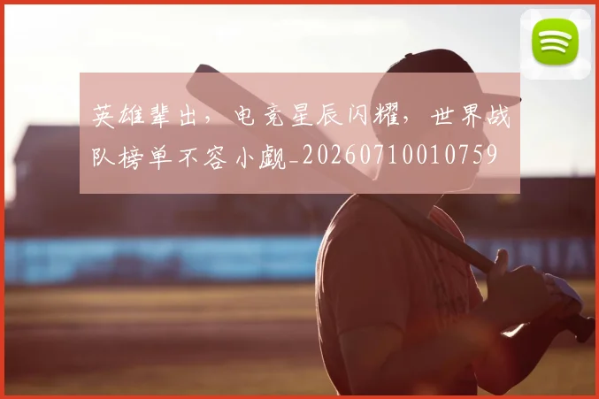 英雄辈出,电竞星辰闪耀,世界战队榜单不容小觑_20260710010759