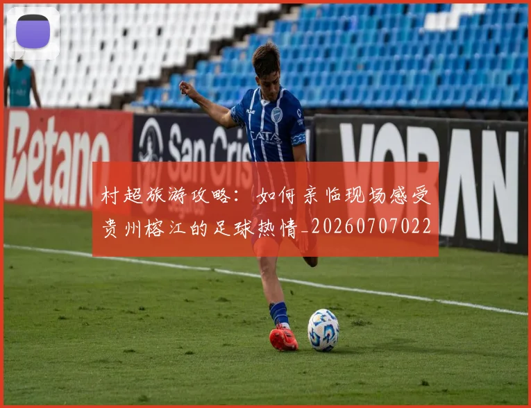 村超旅游攻略:如何亲临现场感受贵州榕江的足球热情_20260707022412