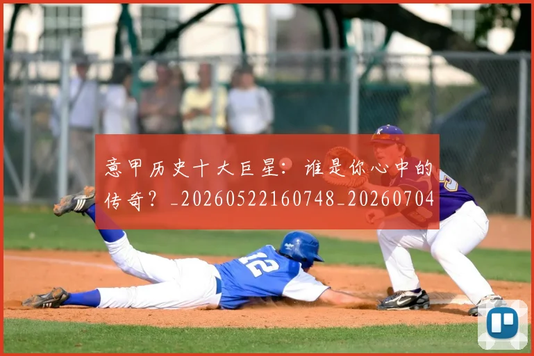 意甲历史十大巨星:谁是你心中的传奇?_20260522160748_20260704174826_20260723174624