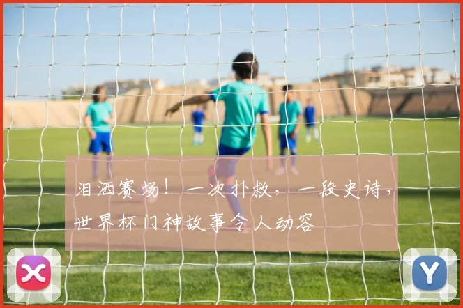 泪洒赛场!一次扑救,一段史诗,世界杯门神故事令人动容