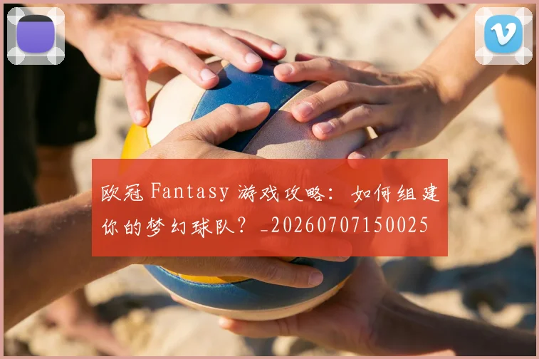 欧冠 Fantasy 游戏攻略：如何组建你的梦幻球队？_20260707150025