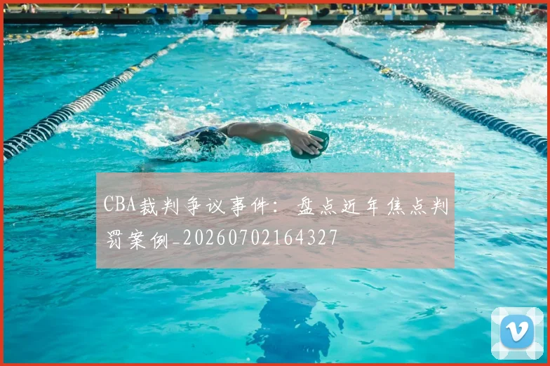 CBA裁判争议事件:盘点近年焦点判罚案例_20260702164327