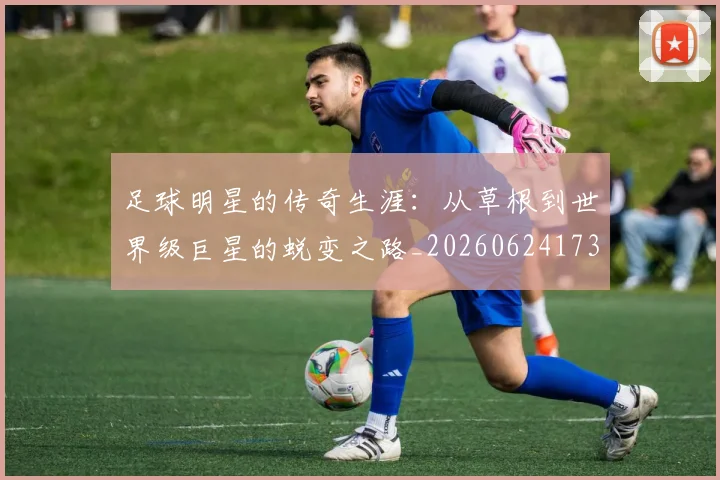 足球明星的传奇生涯:从草根到世界级巨星的蜕变之路_20260624173325