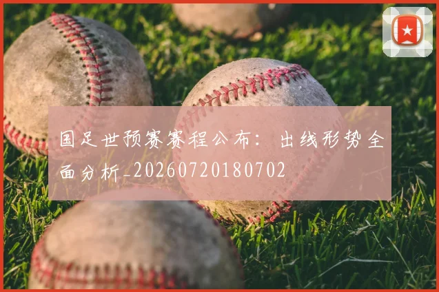 国足世预赛赛程公布：出线形势全面分析_20260720180702