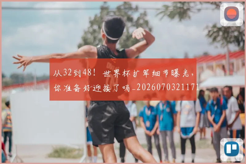 从32到48！世界杯扩军细节曝光，你准备好迎接了吗_20260703211710