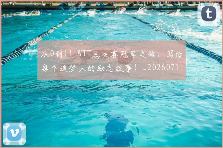 从0到1！WTT总决赛冠军之路，写给每个追梦人的励志故事！_20260718000120