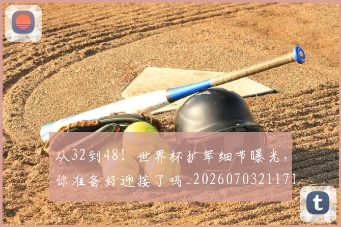 从32到48！世界杯扩军细节曝光，你准备好迎接了吗_20260703211710