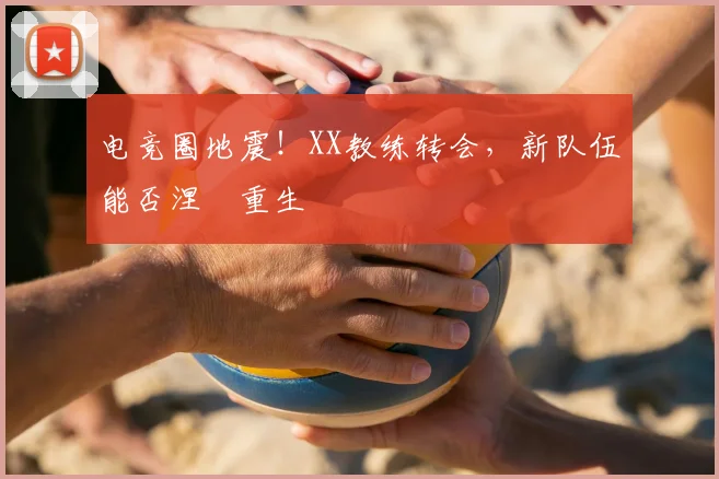 电竞圈地震！XX教练转会，新队伍能否涅槃重生