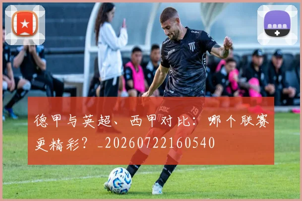 德甲与英超、西甲对比:哪个联赛更精彩?_20260722160540
