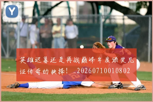 英雄迟暮还是再战巅峰年度颁奖见证传奇的抉择!_20260710010802