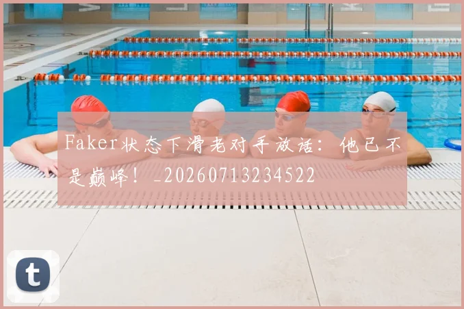Faker状态下滑老对手放话:他已不是巅峰!_20260713234522