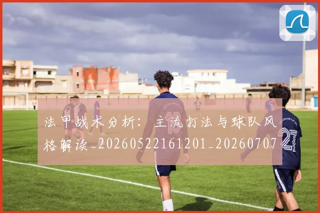 法甲战术分析:主流打法与球队风格解读_20260522161201_20260707153349_20260801171935