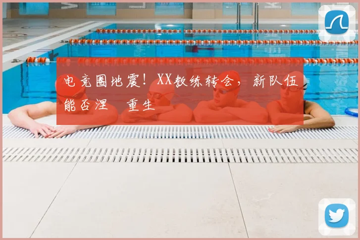 电竞圈地震！XX教练转会，新队伍能否涅槃重生