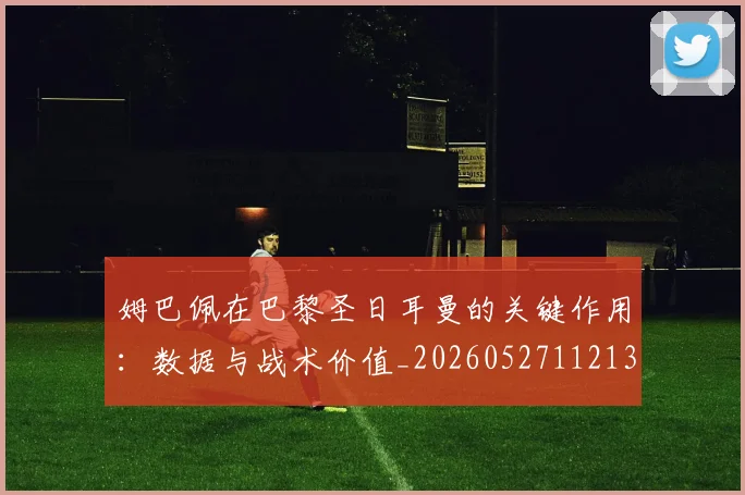 姆巴佩在巴黎圣日耳曼的关键作用:数据与战术价值_20260527112139