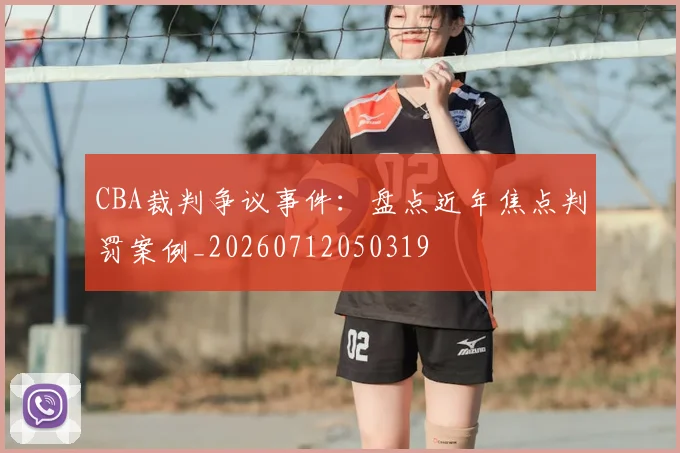 CBA裁判争议事件:盘点近年焦点判罚案例_20260712050319