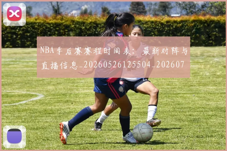 NBA季后赛赛程时间表:最新对阵与直播信息_20260526125504_20260702194846_20260714212735