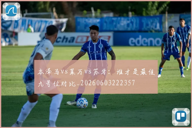 本泽马vs莱万vs苏牙:谁才是最佳九号位对比_20260603222357