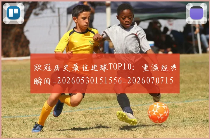欧冠历史最佳进球TOP10:重温经典瞬间_20260530151556_20260707150622