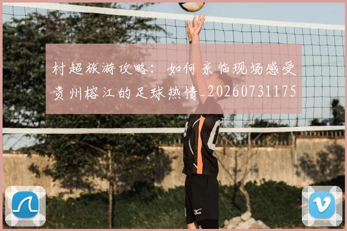 村超旅游攻略：如何亲临现场感受贵州榕江的足球热情_20260731175422