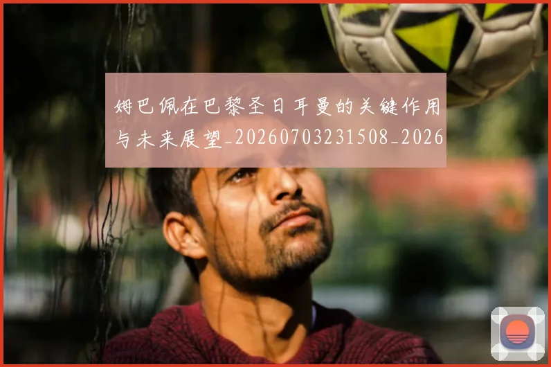姆巴佩在巴黎圣日耳曼的关键作用与未来展望_20260703231508_20260720185302