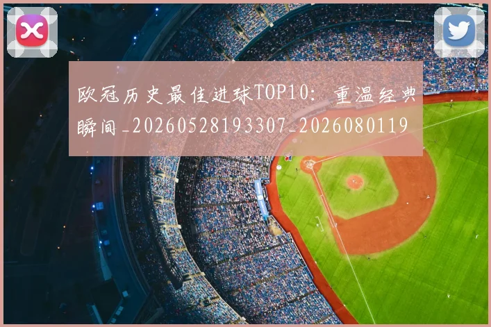 欧冠历史最佳进球TOP10：重温经典瞬间_20260528193307_20260801195445