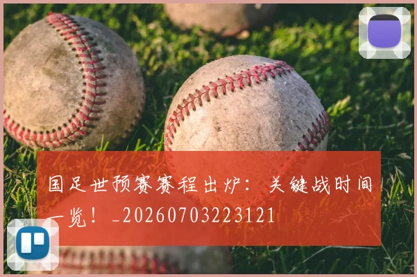 国足世预赛赛程出炉：关键战时间一览！_20260703223121