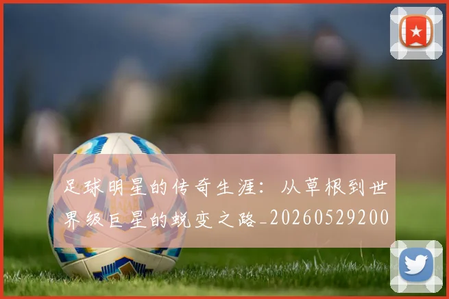 足球明星的传奇生涯:从草根到世界级巨星的蜕变之路_20260529200823