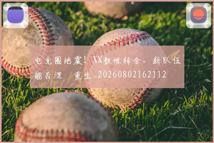 电竞圈地震！XX教练转会，新队伍能否涅槃重生_20260802162112
