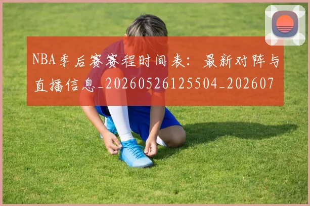 NBA季后赛赛程时间表:最新对阵与直播信息_20260526125504_20260702194846_20260714212735
