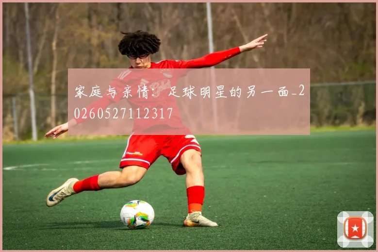 家庭与亲情:足球明星的另一面_20260527112317