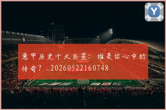 意甲历史十大巨星:谁是你心中的传奇?_20260522160748